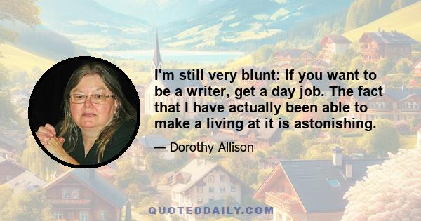 I'm still very blunt: If you want to be a writer, get a day job. The fact that I have actually been able to make a living at it is astonishing.