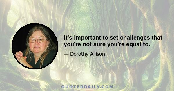 It's important to set challenges that you're not sure you're equal to.