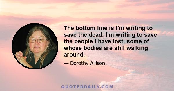 The bottom line is I'm writing to save the dead. I'm writing to save the people I have lost, some of whose bodies are still walking around.