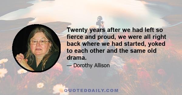 Twenty years after we had left so fierce and proud, we were all right back where we had started, yoked to each other and the same old drama.