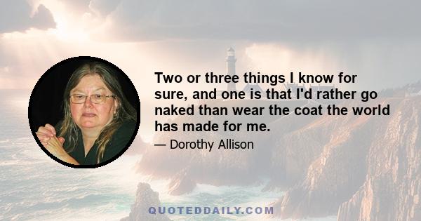 Two or three things I know for sure, and one is that I'd rather go naked than wear the coat the world has made for me.