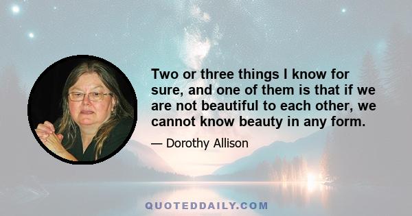 Two or three things I know for sure, and one of them is that if we are not beautiful to each other, we cannot know beauty in any form.