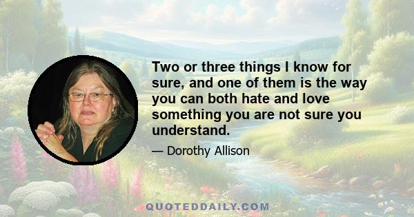 Two or three things I know for sure, and one of them is the way you can both hate and love something you are not sure you understand.