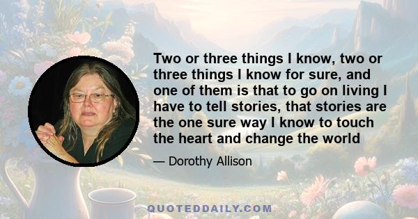 Two or three things I know, two or three things I know for sure, and one of them is that to go on living I have to tell stories, that stories are the one sure way I know to touch the heart and change the world