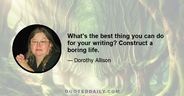 What's the best thing you can do for your writing? Construct a boring life.