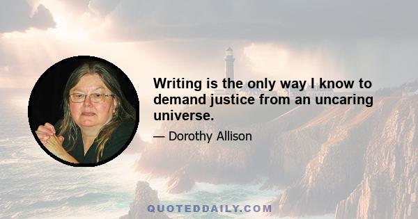 Writing is the only way I know to demand justice from an uncaring universe.