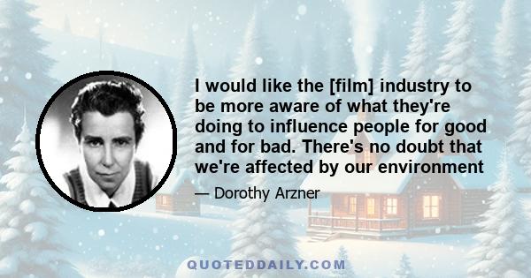 I would like the [film] industry to be more aware of what they're doing to influence people for good and for bad. There's no doubt that we're affected by our environment