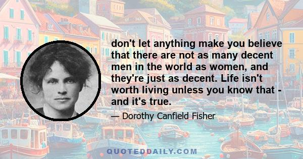 don't let anything make you believe that there are not as many decent men in the world as women, and they're just as decent. Life isn't worth living unless you know that - and it's true.