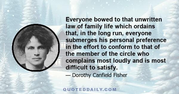 Everyone bowed to that unwritten law of family life which ordains that, in the long run, everyone submerges his personal preference in the effort to conform to that of the member of the circle who complains most loudly