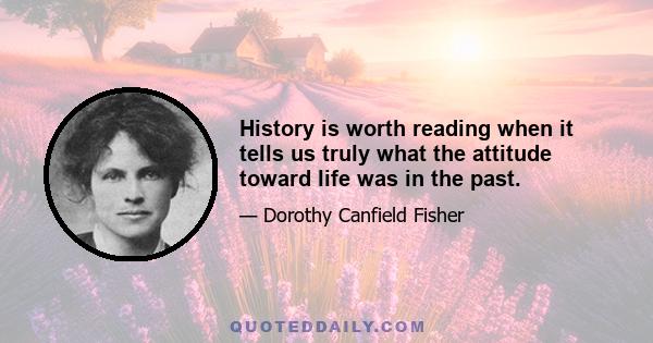 History is worth reading when it tells us truly what the attitude toward life was in the past.