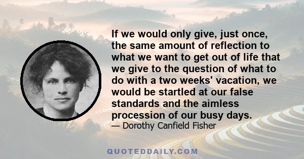 If we would only give, just once, the same amount of reflection to what we want to get out of life that we give to the question of what to do with a two weeks' vacation, we would be startled at our false standards and