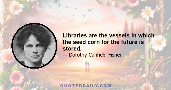 Libraries are the vessels in which the seed corn for the future is stored.