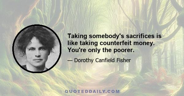 Taking somebody's sacrifices is like taking counterfeit money. You're only the poorer.