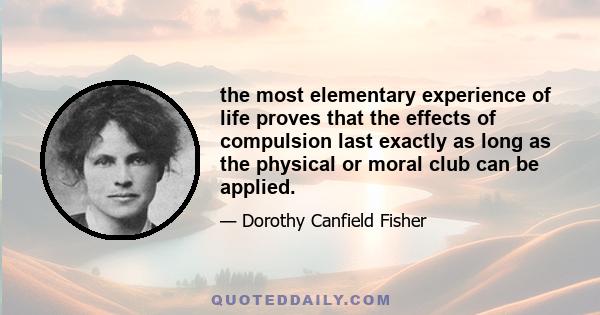 the most elementary experience of life proves that the effects of compulsion last exactly as long as the physical or moral club can be applied.