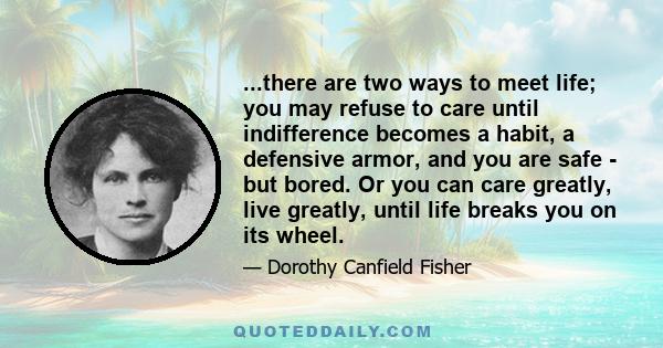 ...there are two ways to meet life; you may refuse to care until indifference becomes a habit, a defensive armor, and you are safe - but bored. Or you can care greatly, live greatly, until life breaks you on its wheel.