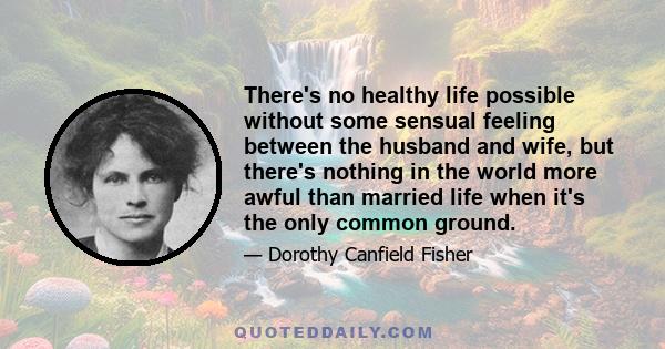 There's no healthy life possible without some sensual feeling between the husband and wife, but there's nothing in the world more awful than married life when it's the only common ground.