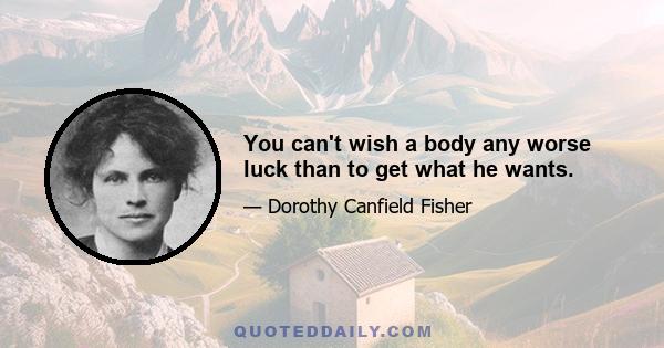 You can't wish a body any worse luck than to get what he wants.