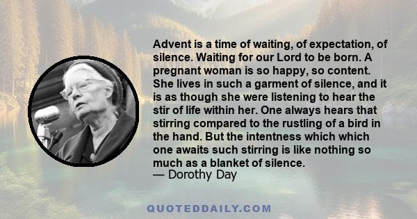 Advent is a time of waiting, of expectation, of silence. Waiting for our Lord to be born. A pregnant woman is so happy, so content. She lives in such a garment of silence, and it is as though she were listening to hear