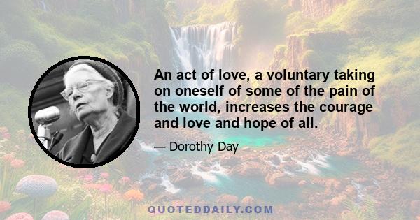 An act of love, a voluntary taking on oneself of some of the pain of the world, increases the courage and love and hope of all.