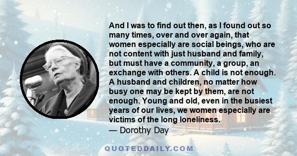 And I was to find out then, as I found out so many times, over and over again, that women especially are social beings, who are not content with just husband and family, but must have a community, a group, an exchange