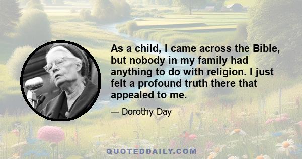 As a child, I came across the Bible, but nobody in my family had anything to do with religion. I just felt a profound truth there that appealed to me.