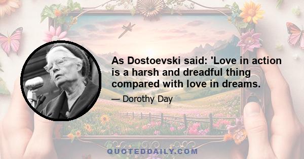 As Dostoevski said: 'Love in action is a harsh and dreadful thing compared with love in dreams.