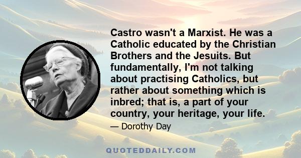 Castro wasn't a Marxist. He was a Catholic educated by the Christian Brothers and the Jesuits. But fundamentally, I'm not talking about practising Catholics, but rather about something which is inbred; that is, a part