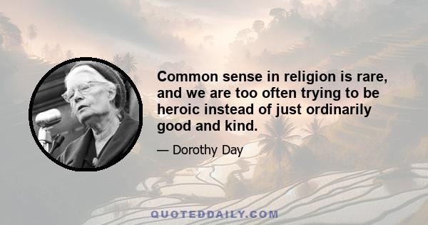 Common sense in religion is rare, and we are too often trying to be heroic instead of just ordinarily good and kind.