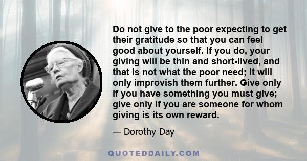 Do not give to the poor expecting to get their gratitude so that you can feel good about yourself. If you do, your giving will be thin and short-lived, and that is not what the poor need; it will only improvish them