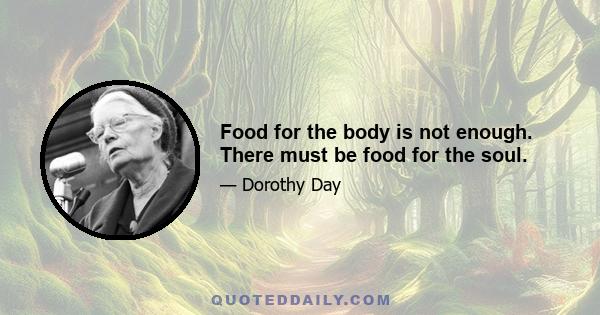 Food for the body is not enough. There must be food for the soul.