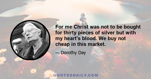 For me Christ was not to be bought for thirty pieces of silver but with my heart's blood. We buy not cheap in this market.