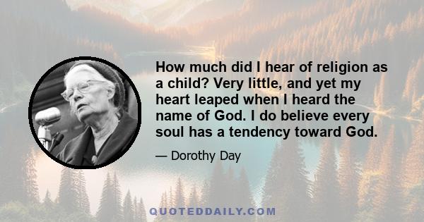 How much did I hear of religion as a child? Very little, and yet my heart leaped when I heard the name of God. I do believe every soul has a tendency toward God.