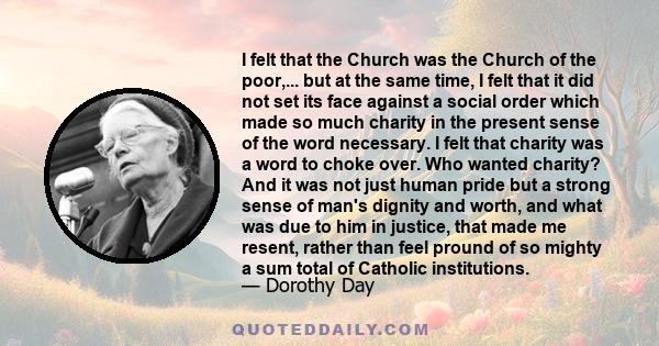 I felt that the Church was the Church of the poor,... but at the same time, I felt that it did not set its face against a social order which made so much charity in the present sense of the word necessary. I felt that