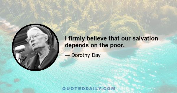 I firmly believe that our salvation depends on the poor.