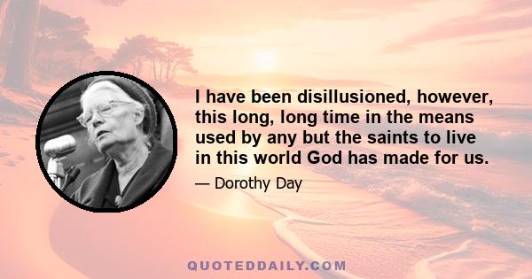 I have been disillusioned, however, this long, long time in the means used by any but the saints to live in this world God has made for us.