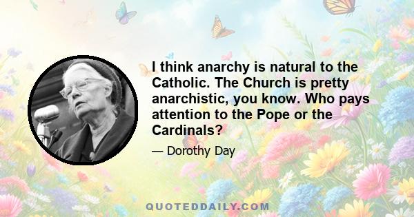 I think anarchy is natural to the Catholic. The Church is pretty anarchistic, you know. Who pays attention to the Pope or the Cardinals?