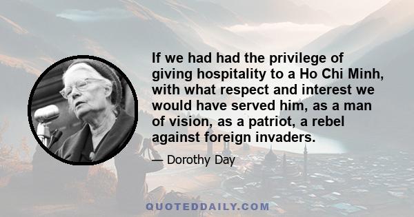 If we had had the privilege of giving hospitality to a Ho Chi Minh, with what respect and interest we would have served him, as a man of vision, as a patriot, a rebel against foreign invaders.