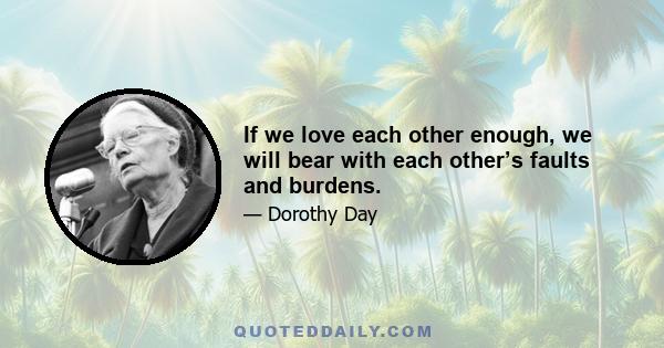 If we love each other enough, we will bear with each other’s faults and burdens.