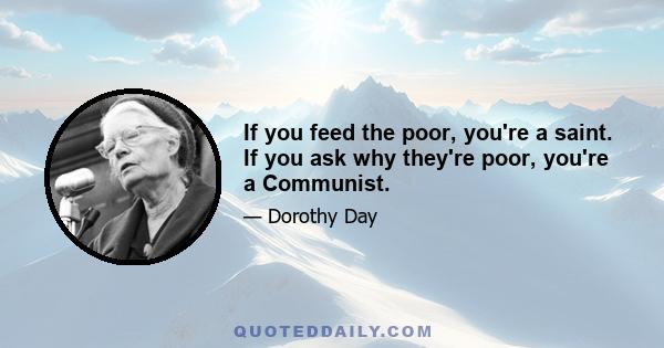 If you feed the poor, you're a saint. If you ask why they're poor, you're a Communist.