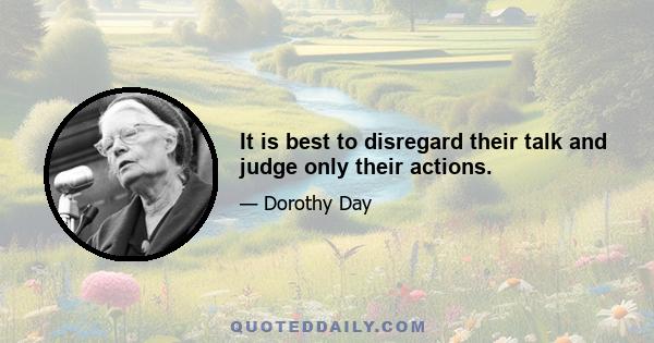 It is best to disregard their talk and judge only their actions.