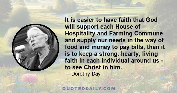 It is easier to have faith that God will support each House of Hospitality and Farming Commune and supply our needs in the way of food and money to pay bills, than it is to keep a strong, hearty, living faith in each