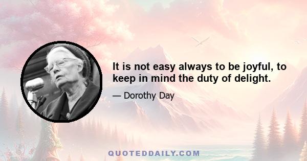 It is not easy always to be joyful, to keep in mind the duty of delight.