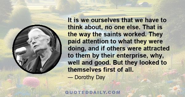 It is we ourselves that we have to think about, no one else. That is the way the saints worked. They paid attention to what they were doing, and if others were attracted to them by their enterprise, why, well and good.