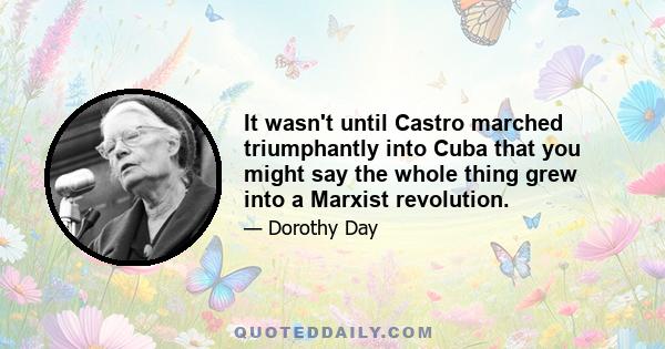 It wasn't until Castro marched triumphantly into Cuba that you might say the whole thing grew into a Marxist revolution.