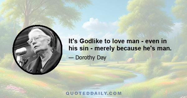 It's Godlike to love man - even in his sin - merely because he's man.