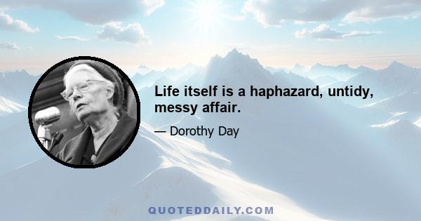 Life itself is a haphazard, untidy, messy affair.