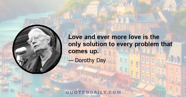 Love and ever more love is the only solution to every problem that comes up.