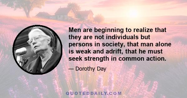 Men are beginning to realize that they are not individuals but persons in society, that man alone is weak and adrift, that he must seek strength in common action.