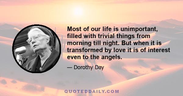 Most of our life is unimportant, filled with trivial things from morning till night. But when it is transformed by love it is of interest even to the angels.