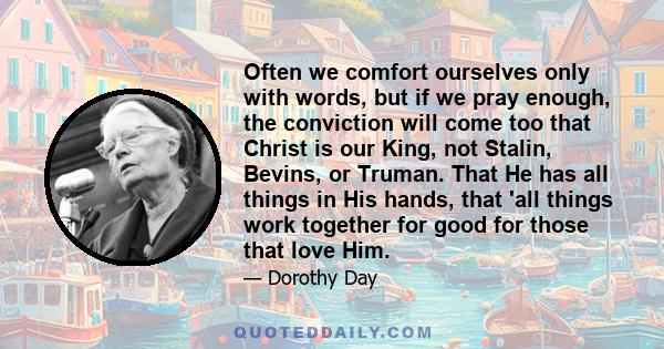 Often we comfort ourselves only with words, but if we pray enough, the conviction will come too that Christ is our King, not Stalin, Bevins, or Truman. That He has all things in His hands, that 'all things work together 